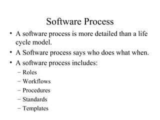 Software Process
• A software process is more detailed than a life
cycle model.
• A Software process says who does what when.
• A software process includes:
– Roles
– Workflows
– Procedures
– Standards
– Templates
 