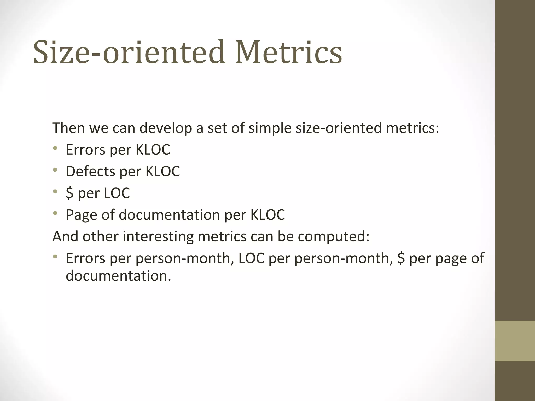 Size-oriented Metrics
Then we can develop a set of simple size-oriented metrics:
• Errors per KLOC
• Defects per KLOC
• $ per LOC
• Page of documentation per KLOC
And other interesting metrics can be computed:
• Errors per person-month, LOC per person-month, $ per page of
documentation.
 