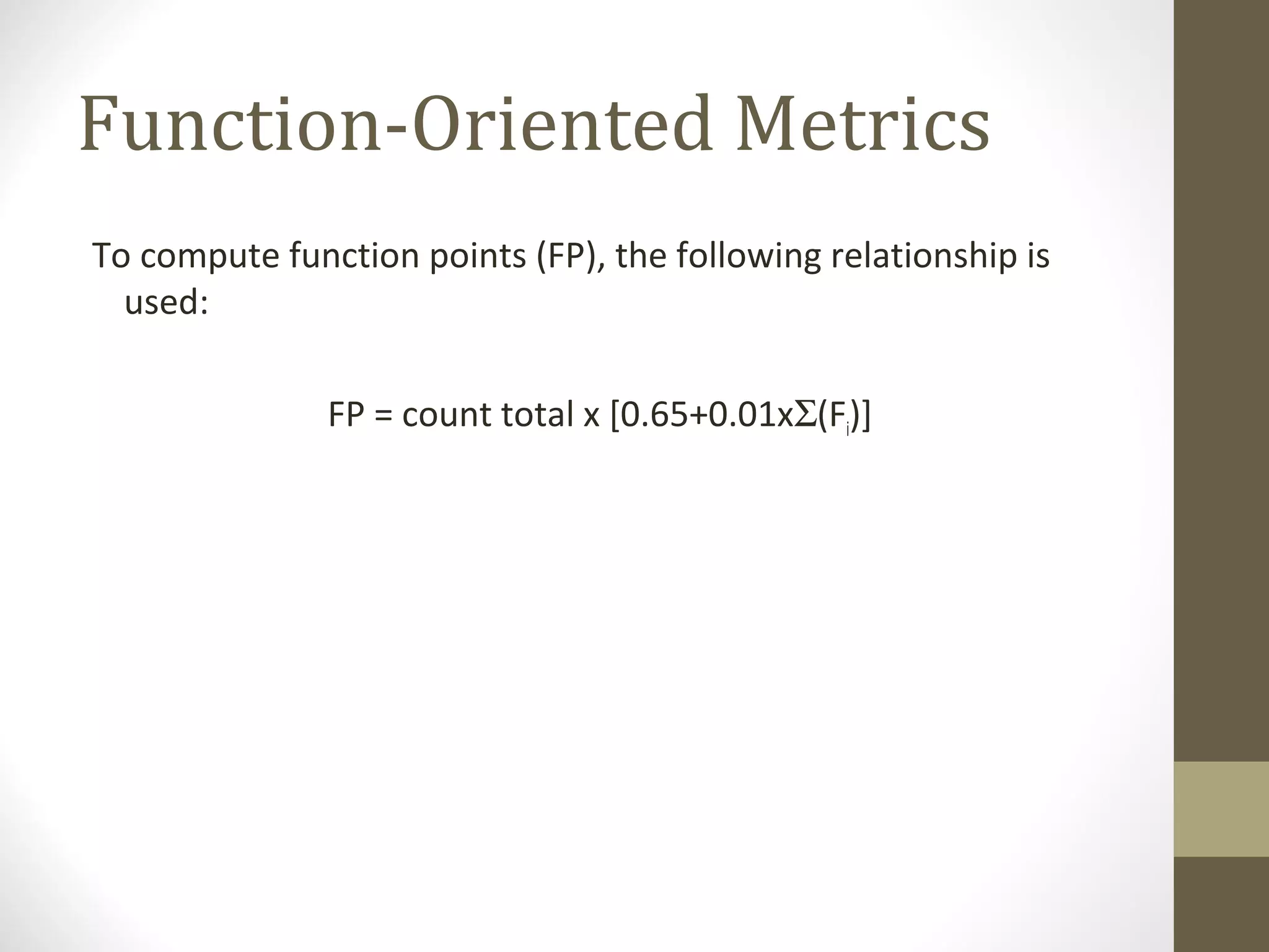 Function-Oriented Metrics
To compute function points (FP), the following relationship is
used:
FP = count total x [0.65+0.01xΣ(Fi)]
 