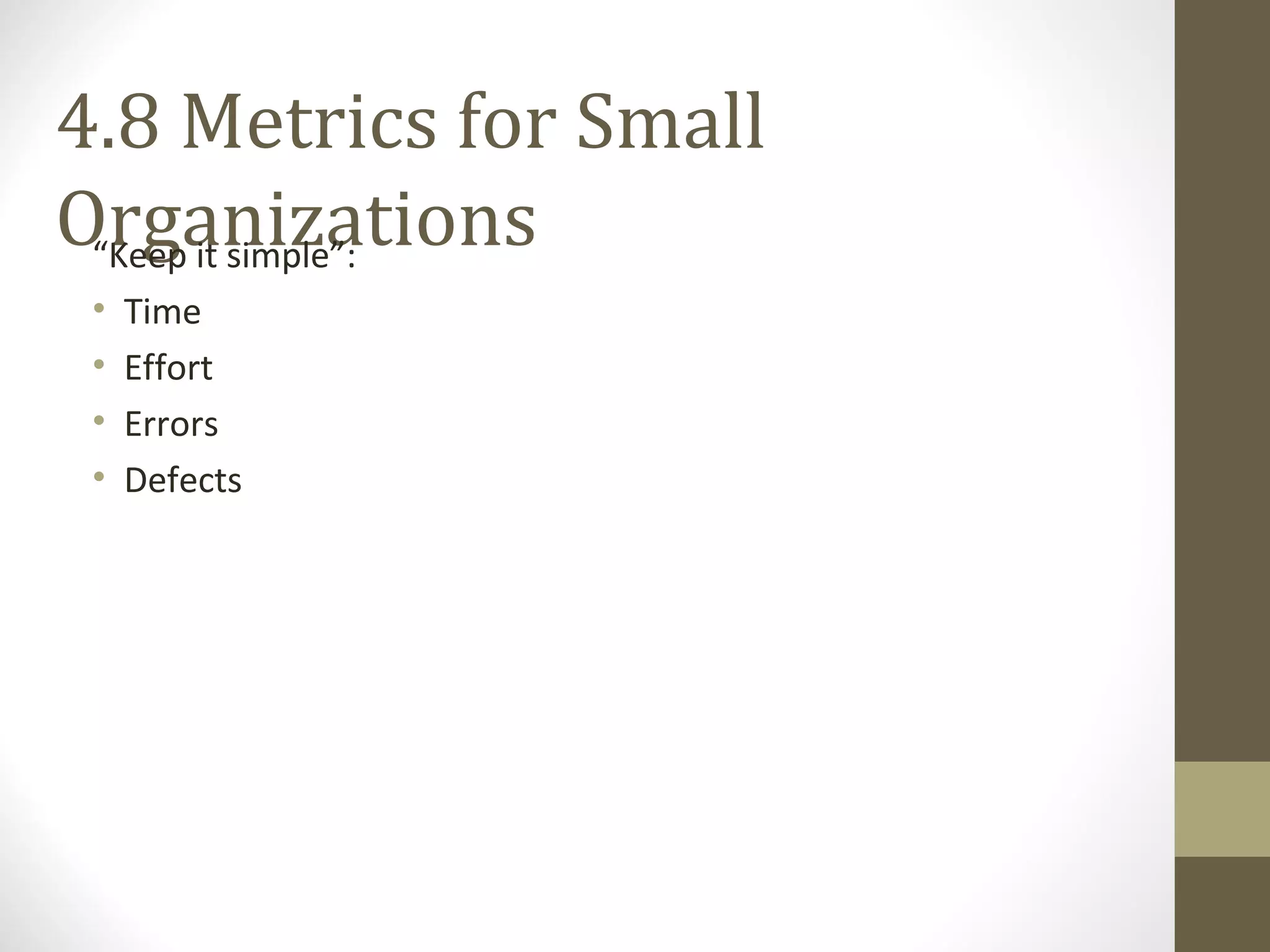 4.8 Metrics for Small
Organizations“Keep it simple”:
• Time
• Effort
• Errors
• Defects
 
