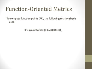 Function-Oriented Metrics
To compute function points (FP), the following relationship is
used:
FP = count total x [0.65+0.01xΣ(Fi)]
 