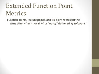 Extended Function Point
Metrics
Function points, feature points, and 3D point represent the
same thing – “functionality” or “utility” delivered by software.
 