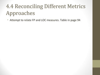 4.4 Reconciling Different Metrics
Approaches
• Attempt to relate FP and LOC measures. Table in page 94
 