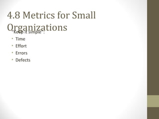 4.8 Metrics for Small
Organizations“Keep it simple”:
• Time
• Effort
• Errors
• Defects
 