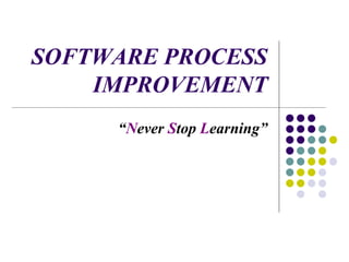 SOFTWARE PROCESS
IMPROVEMENT
“Never Stop Learning”
 