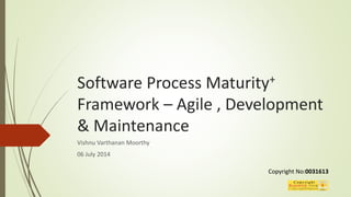 Software Process Maturity+
Framework – Agile , Development
& Maintenance
Vishnu Varthanan Moorthy
06 July 2014
Copyright No:0031613
 