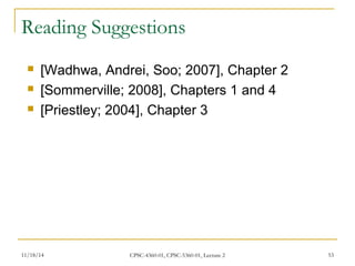 Reading Suggestions 
 [Wadhwa, Andrei, Soo; 2007], Chapter 2 
 [Sommerville; 2008], Chapters 1 and 4 
 [Priestley; 2004], Chapter 3 
11/18/14 CPSC-4360-01, CPSC-5360-01, Lecture 2 53 
 