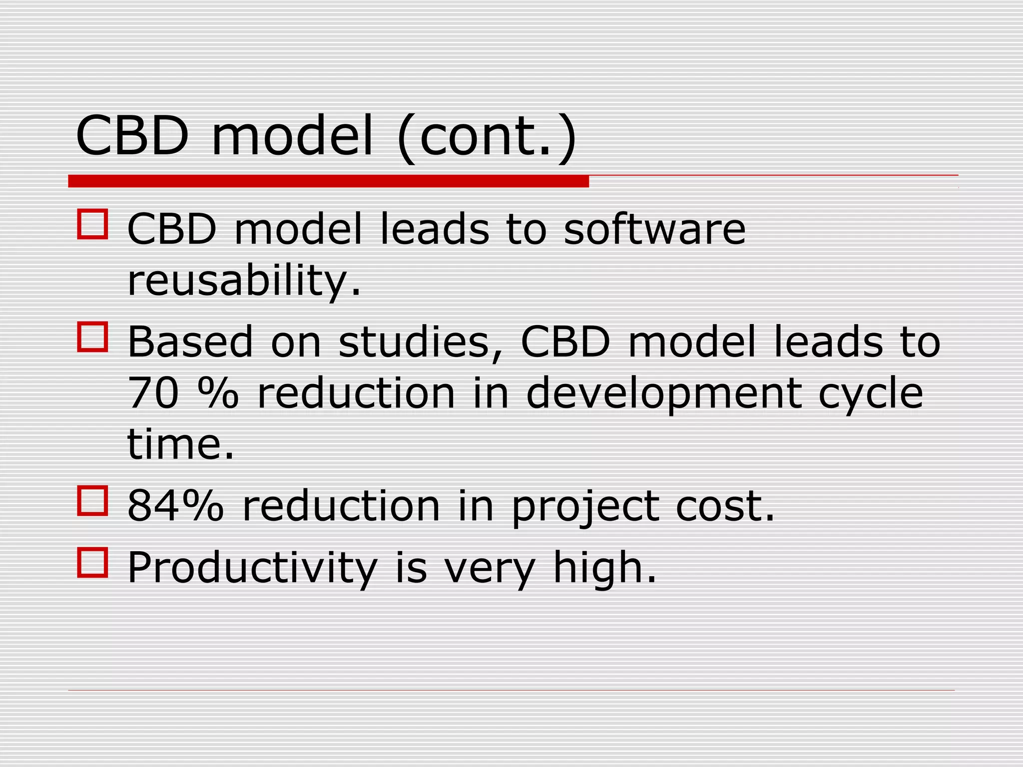 CBD model (cont.)
 CBD model leads to software
reusability.
 Based on studies, CBD model leads to
70 % reduction in development cycle
time.
 84% reduction in project cost.
 Productivity is very high.
 