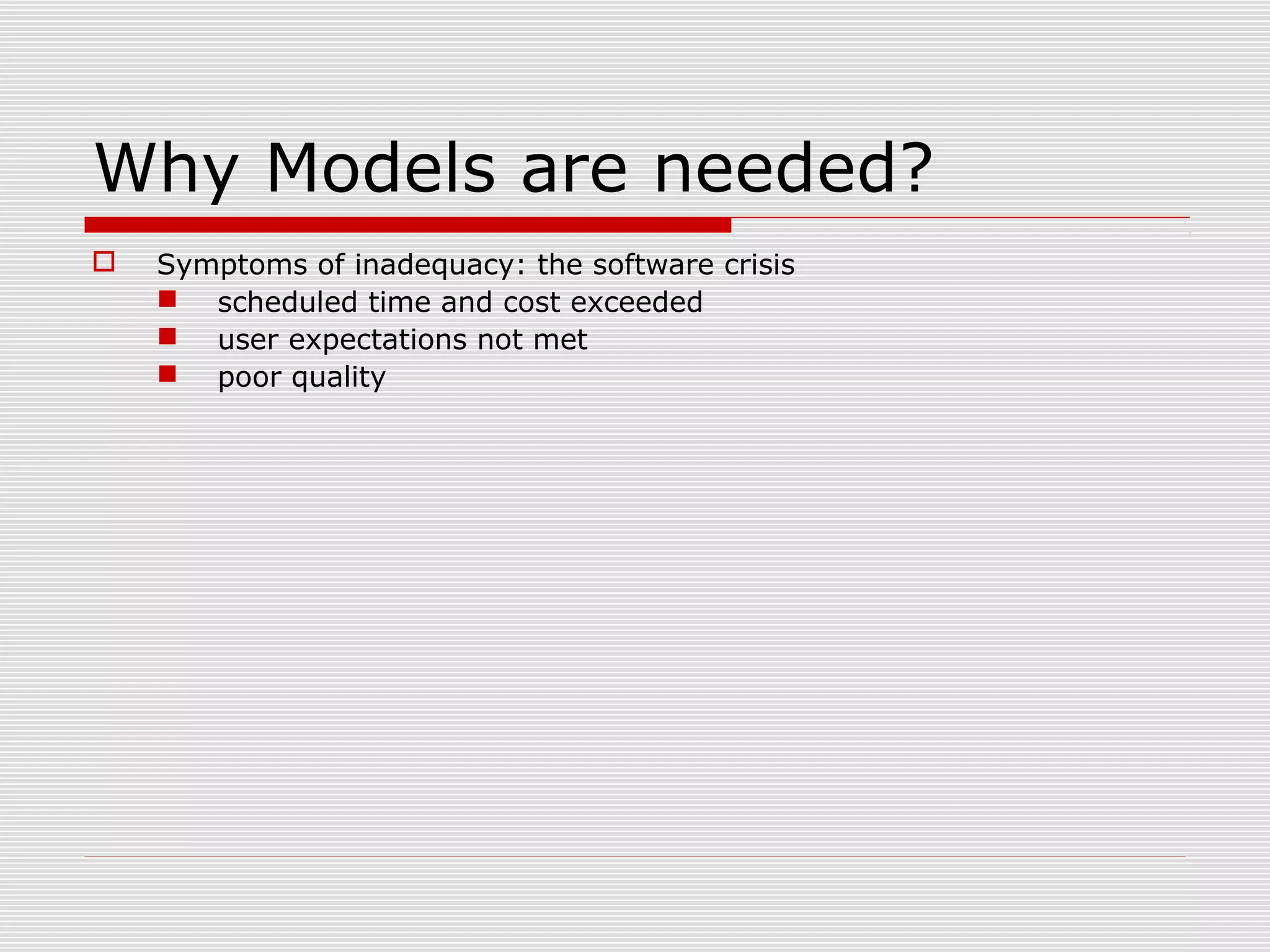 Why Models are needed?
 Symptoms of inadequacy: the software crisis
 scheduled time and cost exceeded
 user expectations not met
 poor quality
 