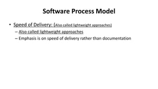 Software Process Model
• Speed of Delivery: (Also called lightweight approaches)
– Also called lightweight approaches
– Emphasis is on speed of delivery rather than documentation
 