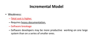 Incremental Model
• Weakness:
– Total cost is higher.
– Requires heavy documentation.
– Software breakage
– Software developers may be more productive working on one large
system than on a series of smaller ones.
 