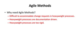 Agile Methods
• Why need Agile Methods?
– Difficult to accommodate change requests in heavyweight processes.
– Heavyweight processes are documentation driven.
– Heavyweight processes are too rigid.
 