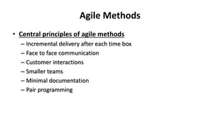 Agile Methods
• Central principles of agile methods
– Incremental delivery after each time box
– Face to face communication
– Customer interactions
– Smaller teams
– Minimal documentation
– Pair programming
 
