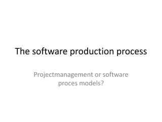 The software production process
Projectmanagement or software
proces models?
 