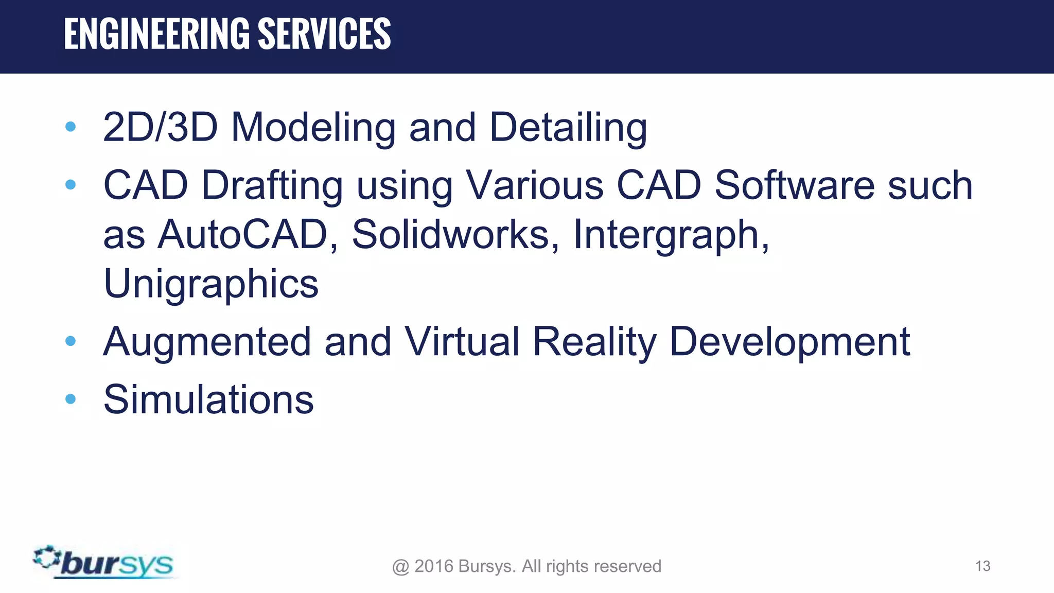 • 2D/3D Modeling and Detailing • CAD Drafting using Various CAD Software such as AutoCAD, Solidworks, Intergraph, Unigraphics • Augmented and Virtual Reality Development • Simulations @ 2016 Bursys. All rights reserved 13 ENGINEERING SERVICES 
