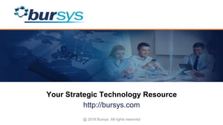 Your Strategic Technology Resource
http://bursys.com
@ 2016 Bursys. All rights reserved
 