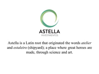 Astella is a Latin root that originated the words atelier
and estaleiro (shipyard); a place where great heroes are
made, through science and art.
 