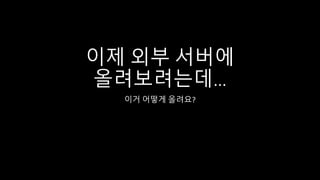 이제 외부 서버에
올려보려는데…
이거 어떻게 올려요?
 