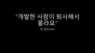 “개발한 사람이 퇴사해서
몰라요”
뭐, 뭐라고요?
 