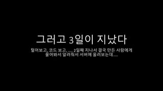 그러고 3일이 지났다
털어보고, 코드 보고, ….. 2일째 지나서 결국 만든 사람에게
물어봐서 알려줘서 서버에 올려보는데…..
 