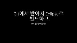 Git에서 받아서 Eclipse로
빌드하고
코드를 열어볼까?
 