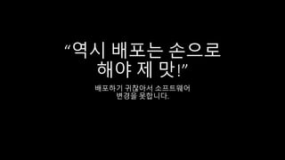 “역시 배포는 손으로
해야 제 맛!”
배포하기 귀찮아서 소프트웨어
변경을 못합니다.
 