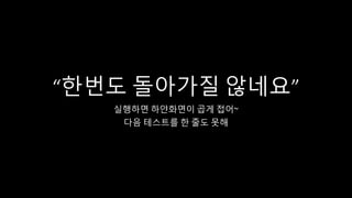 “한번도 돌아가질 않네요”
실행하면 하얀화면이 곱게 접어~
다음 테스트를 한 줄도 못해
 
