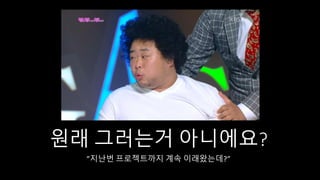 원래 그러는거 아니에요?
”지난번 프로젝트까지 계속 이래왔는데?”
 