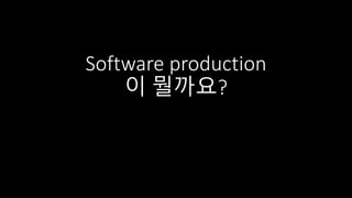 Software production
이 뭘까요?
 
