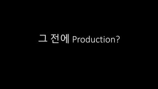 그 전에 Production?
 