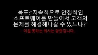 목표:“지속적으로 안정적인
소프트웨어를 만들어서 고객의
문제를 해결해나갈 수 있느냐?”
이걸 못하는 회사는 망한겁니다.
 