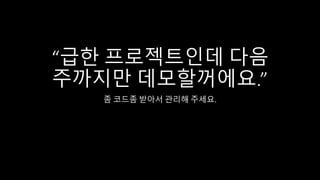 “급한 프로젝트인데 다음
주까지만 데모할꺼에요.”
좀 코드좀 받아서 관리해 주세요.
 