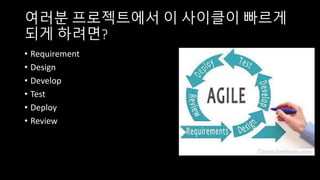 여러분 프로젝트에서 이 사이클이 빠르게
되게 하려면?
• Requirement
• Design
• Develop
• Test
• Deploy
• Review
 