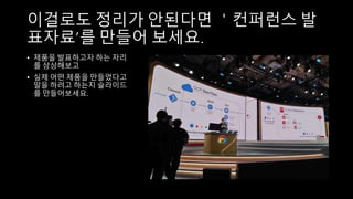 이걸로도 정리가 안된다면 ＇컨퍼런스 발
표자료’를 만들어 보세요.
• 제품을 발표하고자 하는 자리
를 상상해보고
• 실제 어떤 제품을 만들었다고
말을 하려고 하는지 슬라이드
를 만들어보세요.
 