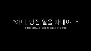 “아니, 당장 일을 따내야….”
솔직히 말해서 이 이후 한 마디도 안들렸음.
 