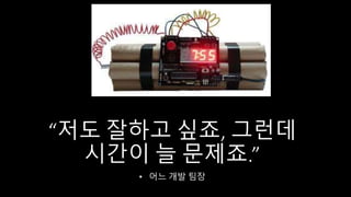 “저도 잘하고 싶죠, 그런데
시간이 늘 문제죠.”
• 어느 개발 팀장
 