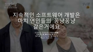 지속적인 소프트웨어 개발은
마치 연인들의 꽁냥꽁냥
같은거에요
상대방을 존중하면서 의사소통을
지속적으로 해나가는게 핵심
절차를 지키거나 도구를 쓰는게
핵심이 아닙니다.
 