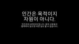 인간은 목적이지
자원이 아니다.
인간관이 바뀌어야 합니다. 결국 사람들이
협력하지 않으면 어떤 일도 될 수 없습니다.
 