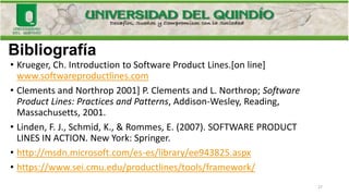 Bibliografía
• Krueger, Ch. Introduction to Software Product Lines.[on line]
www.softwareproductlines.com
• Clements and N...