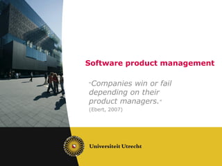 Software product management
“Companies win or fail
depending on their
product managers.”
(Ebert, 2007)
 