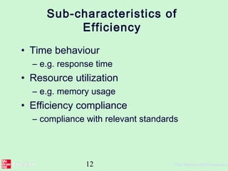 12 ©The McGraw-Hill Companies,
Sub-characteristics of
Efficiency
• Time behaviour
– e.g. response time
• Resource utilization
– e.g. memory usage
• Efficiency compliance
– compliance with relevant standards
 