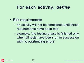 23 ©The McGraw-Hill Companies,
For each activity, define
• Exit requirements
– an activity will not be completed until these
requirements have been met
– example: ‘the testing phase is finished only
when all tests have been run in succession
with no outstanding errors’
 