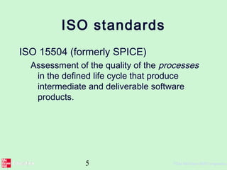 5 ©The McGraw-Hill Companies,
ISO standards
ISO 15504 (formerly SPICE)
Assessment of the quality of the processes
in the defined life cycle that produce
intermediate and deliverable software
products.
 