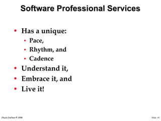 Slide 45Chuck Crafton © 1998
Software Professional Services
• Has a unique:
• Pace,
• Rhythm, and
• Cadence
• Understand it,
• Embrace it, and
• Live it!
 
