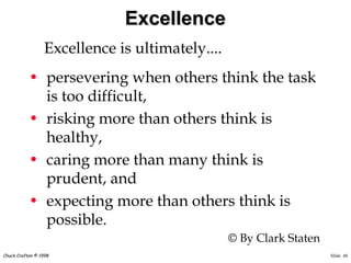 Slide 46Chuck Crafton © 1998
Excellence
• persevering when others think the task
is too difficult,
• risking more than others think is
healthy,
• caring more than many think is
prudent, and
• expecting more than others think is
possible.
Excellence is ultimately....
© By Clark Staten
 