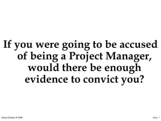 Slide 7Chuck Crafton © 1998
If you were going to be accused
of being a Project Manager,
would there be enough
evidence to convict you?
 