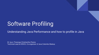 Software Profiling
Understanding Java Performance and how to profile in Java
M. Isuru Tharanga Chrishantha Perera
Technical Lead at WSO2, Co-organizer of Java Colombo Meetup
 
