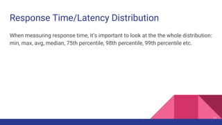 Response Time/Latency Distribution
When measuring response time, it’s important to look at the the whole distribution:
min, max, avg, median, 75th percentile, 98th percentile, 99th percentile etc.
11
 
