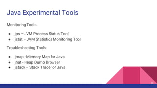 Java Experimental Tools
Monitoring Tools
● jps – JVM Process Status Tool
● jstat – JVM Statistics Monitoring Tool
Troubleshooting Tools
● jmap - Memory Map for Java
● jhat - Heap Dump Browser
● jstack – Stack Trace for Java
30
 