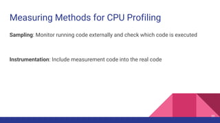 Measuring Methods for CPU Profiling
Sampling: Monitor running code externally and check which code is executed
Instrumentation: Include measurement code into the real code
39
 